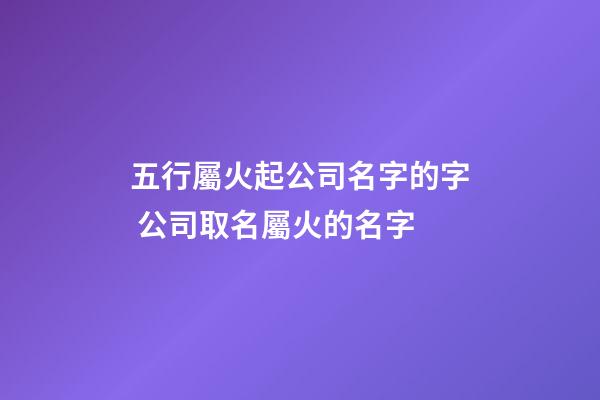 五行屬火起公司名字的字 公司取名屬火的名字-第1張-公司起名-玄機派